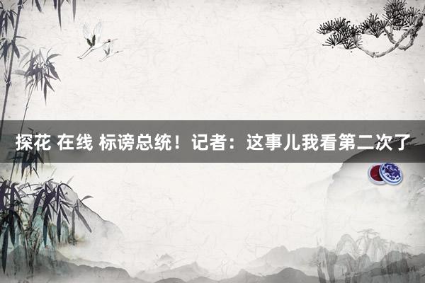 探花 在线 标谤总统！记者：这事儿我看第二次了