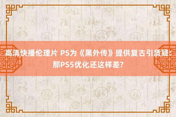 高清快播伦理片 PS为《黑外传》提供复古引质疑:那PS5优化还这样差?
