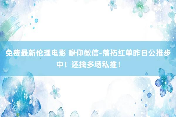 免费最新伦理电影 瞻仰微信-落拓红单昨日公推步中！还擒多场私推！