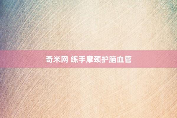 奇米网 练手摩颈护脑血管