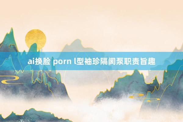 ai换脸 porn l型袖珍隔阂泵职责旨趣