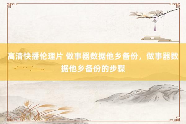 高清快播伦理片 做事器数据他乡备份，做事器数据他乡备份的步骤
