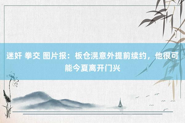 迷奸 拳交 图片报：板仓滉意外提前续约，他很可能今夏离开门兴