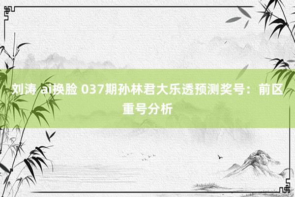 刘涛 ai换脸 037期孙林君大乐透预测奖号：前区重号分析