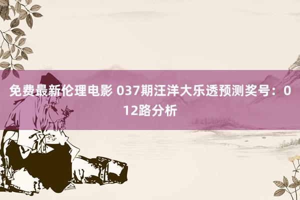 免费最新伦理电影 037期汪洋大乐透预测奖号：012路分析