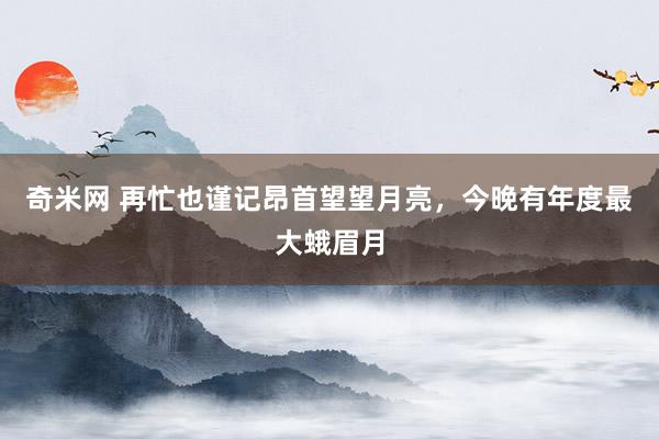 奇米网 再忙也谨记昂首望望月亮，今晚有年度最大蛾眉月