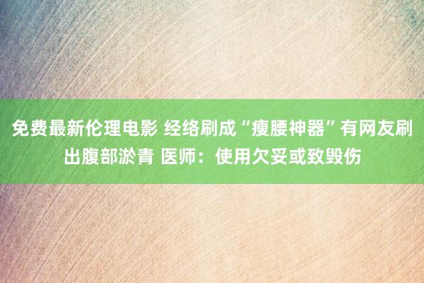 免费最新伦理电影 经络刷成“瘦腰神器”有网友刷出腹部淤青 医师：使用欠妥或致毁伤