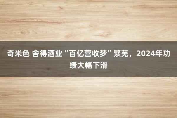 奇米色 舍得酒业“百亿营收梦”繁芜，2024年功绩大幅下滑