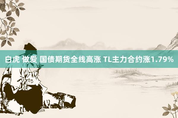 白虎 做爱 国债期货全线高涨 TL主力合约涨1.79%