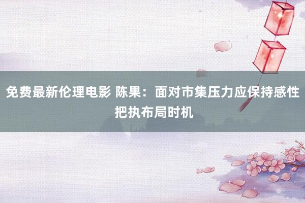 免费最新伦理电影 陈果：面对市集压力应保持感性 把执布局时机