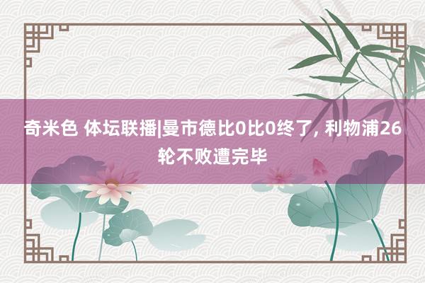 奇米色 体坛联播|曼市德比0比0终了， 利物浦26轮不败遭完毕