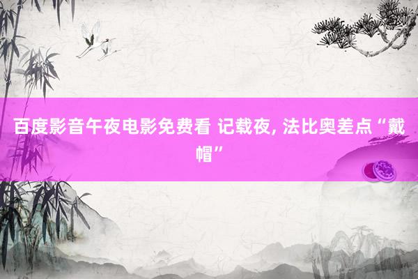 百度影音午夜电影免费看 记载夜， 法比奥差点“戴帽”