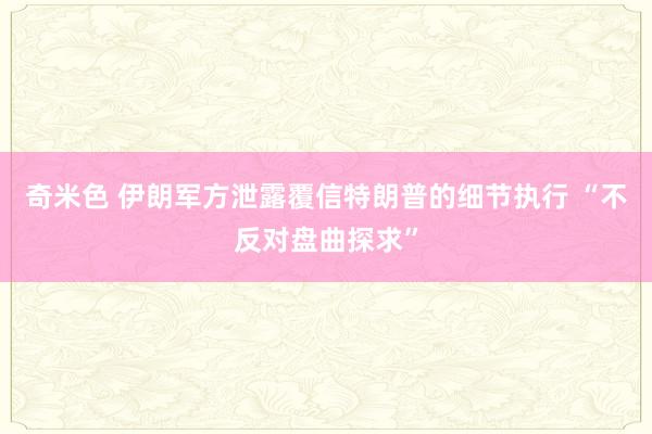 奇米色 伊朗军方泄露覆信特朗普的细节执行 “不反对盘曲探求”