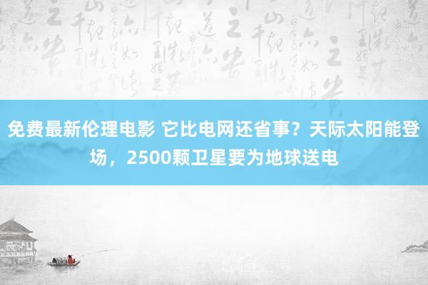 免费最新伦理电影 它比电网还省事？天际太阳能登场，2500颗卫星要为地球送电