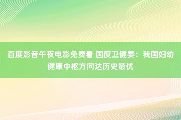 百度影音午夜电影免费看 国度卫健委：我国妇幼健康中枢方向达历史最优