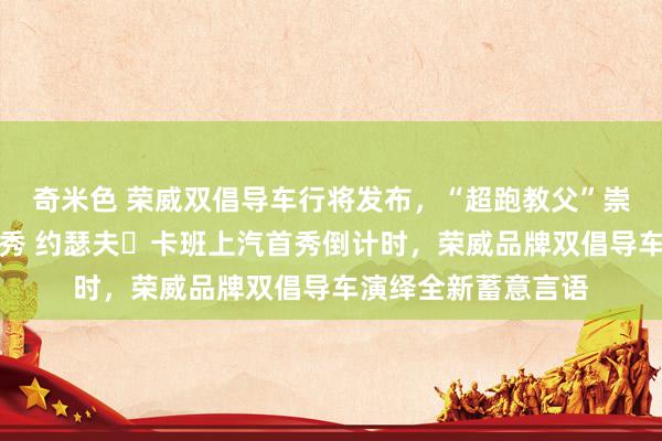 奇米色 荣威双倡导车行将发布，“超跑教父”崇拜开启中国蓄意首秀 约瑟夫・卡班上汽首秀倒计时，荣威品牌双倡导车演绎全新蓄意言语