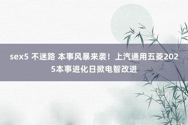 sex5 不迷路 本事风暴来袭！上汽通用五菱2025本事进化日掀电智改进