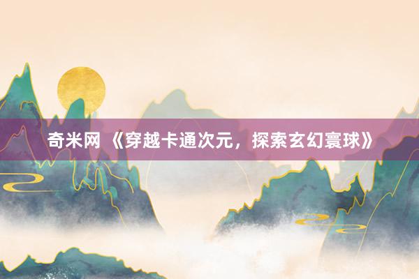 奇米网 《穿越卡通次元，探索玄幻寰球》