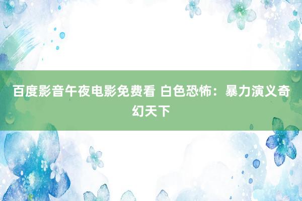 百度影音午夜电影免费看 白色恐怖：暴力演义奇幻天下