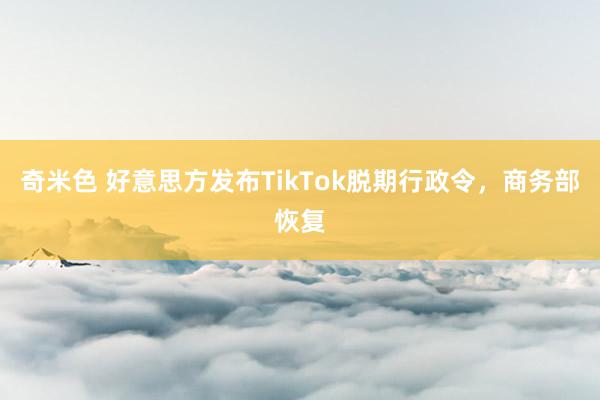 奇米色 好意思方发布TikTok脱期行政令，商务部恢复