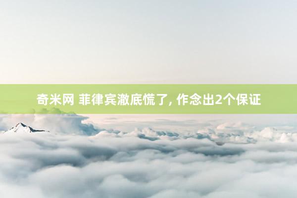 奇米网 菲律宾澈底慌了， 作念出2个保证