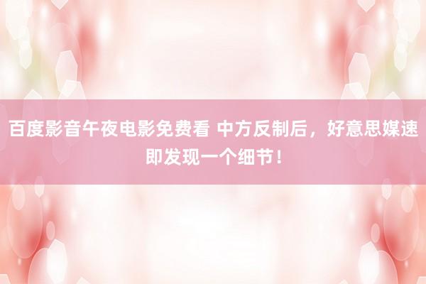 百度影音午夜电影免费看 中方反制后，好意思媒速即发现一个细节！