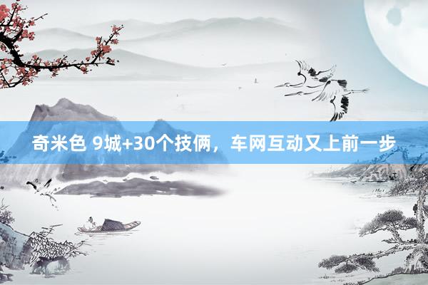 奇米色 9城+30个技俩，车网互动又上前一步