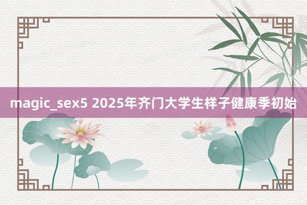 magic_sex5 2025年齐门大学生样子健康季初始