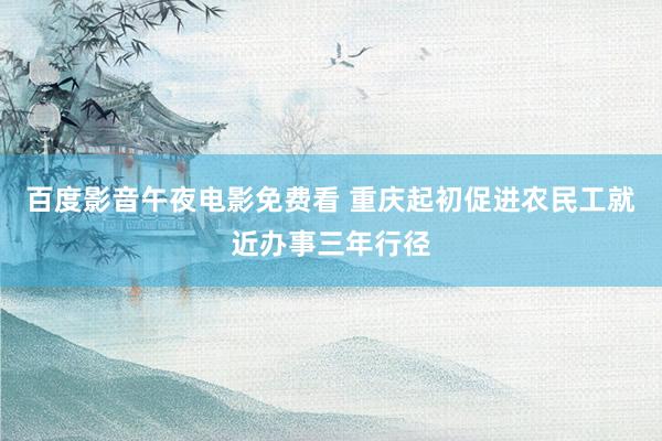 百度影音午夜电影免费看 重庆起初促进农民工就近办事三年行径