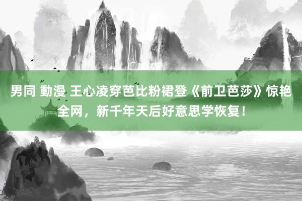 男同 動漫 王心凌穿芭比粉裙登《前卫芭莎》惊艳全网，新千年天后好意思学恢复！