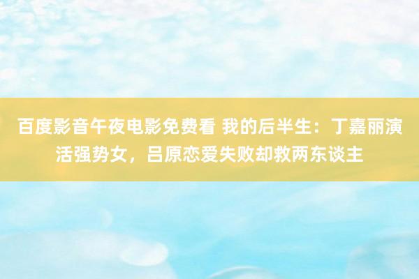百度影音午夜电影免费看 我的后半生：丁嘉丽演活强势女，吕原恋爱失败却救两东谈主