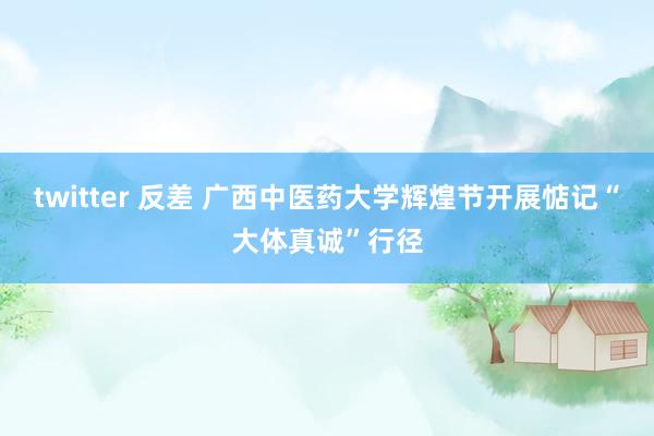 twitter 反差 广西中医药大学辉煌节开展惦记“大体真诚”行径