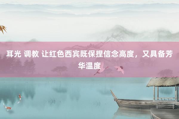 耳光 调教 让红色西宾既保捏信念高度，又具备芳华温度