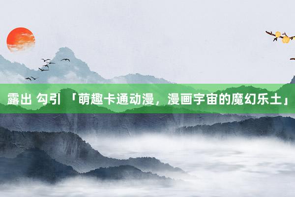 露出 勾引 「萌趣卡通动漫，漫画宇宙的魔幻乐土」