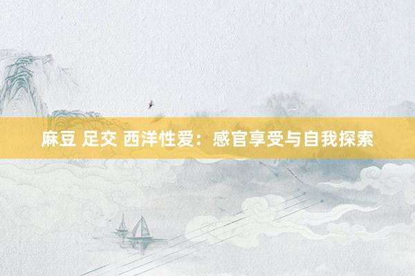 麻豆 足交 西洋性爱：感官享受与自我探索