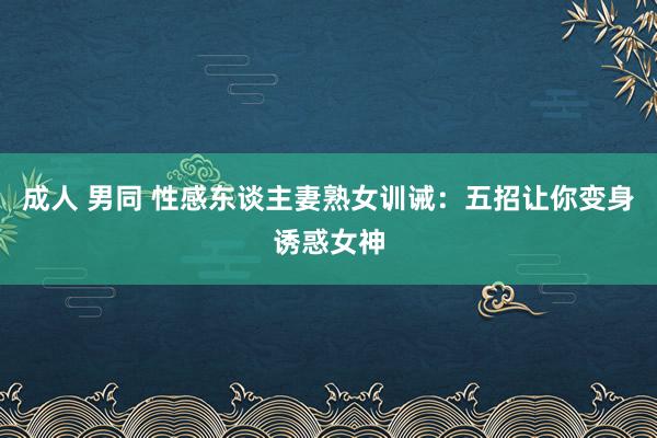 成人 男同 性感东谈主妻熟女训诫：五招让你变身诱惑女神
