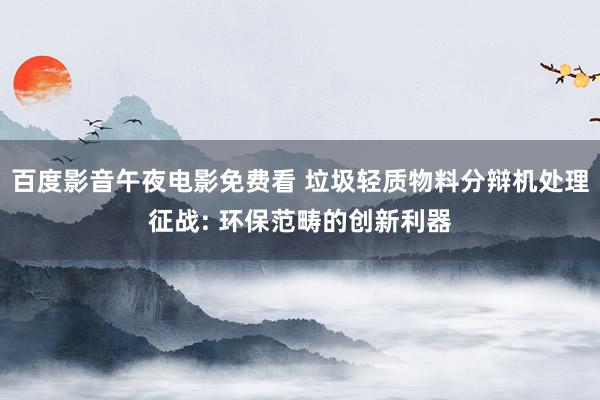 百度影音午夜电影免费看 垃圾轻质物料分辩机处理征战: 环保范畴的创新利器