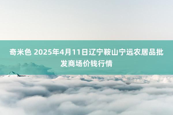 奇米色 2025年4月11日辽宁鞍山宁远农居品批发商场价钱行情