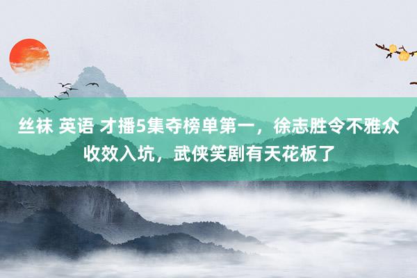 丝袜 英语 才播5集夺榜单第一，徐志胜令不雅众收效入坑，武侠笑剧有天花板了