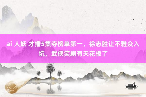 ai 人妖 才播5集夺榜单第一，徐志胜让不雅众入坑，武侠笑剧有天花板了