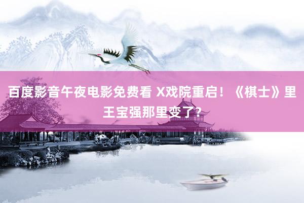 百度影音午夜电影免费看 X戏院重启！《棋士》里王宝强那里变了？