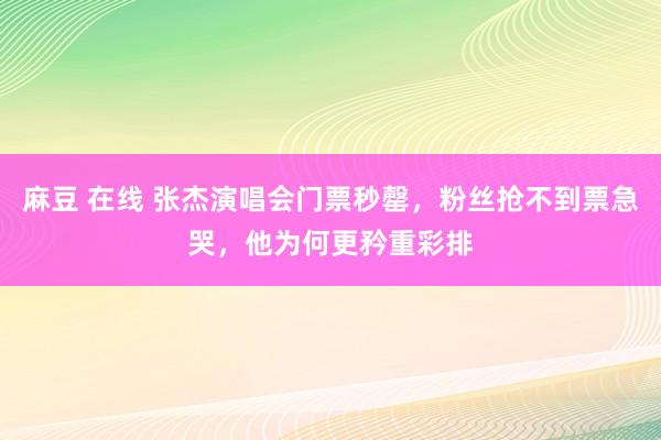 麻豆 在线 张杰演唱会门票秒罄，粉丝抢不到票急哭，他为何更矜重彩排