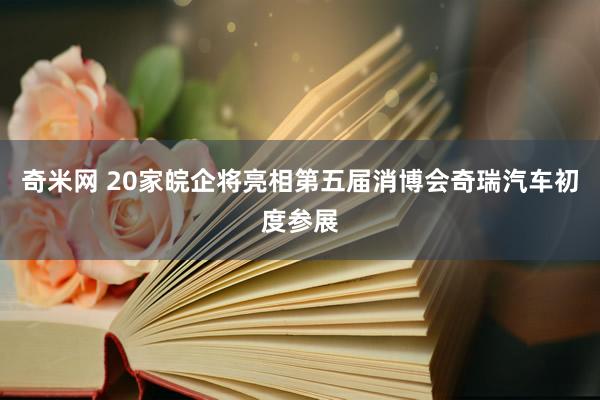 奇米网 20家皖企将亮相第五届消博会奇瑞汽车初度参展