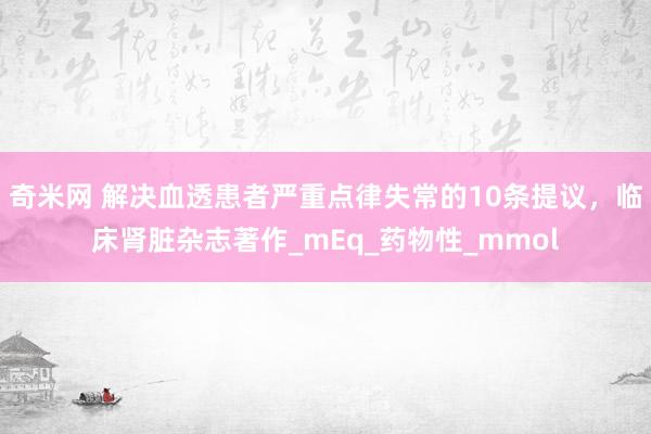 奇米网 解决血透患者严重点律失常的10条提议，临床肾脏杂志著作_mEq_药物性_mmol