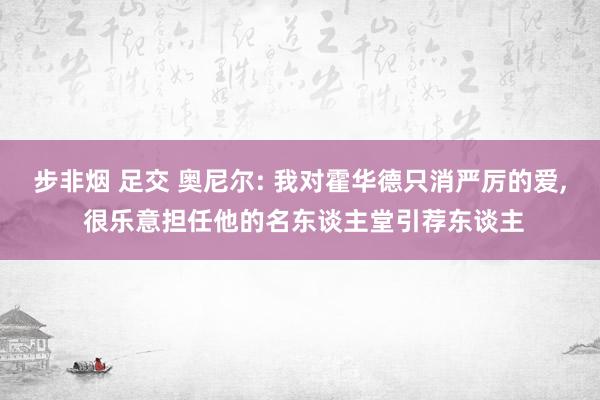 步非烟 足交 奥尼尔: 我对霍华德只消严厉的爱， 很乐意担任他的名东谈主堂引荐东谈主