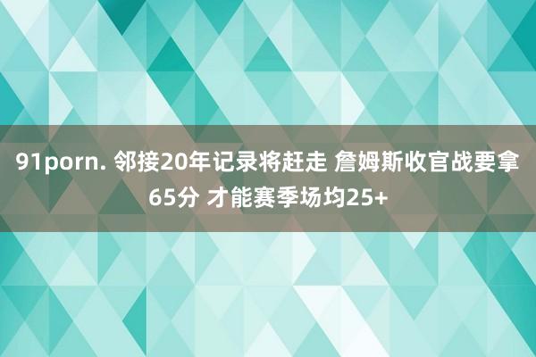91porn. 邻接20年记录将赶走 詹姆斯收官战要拿65分 才能赛季场均25+
