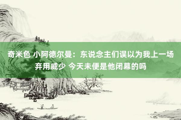 奇米色 小阿德尔曼：东说念主们误以为我上一场弃用威少 今天未便是他闭幕的吗