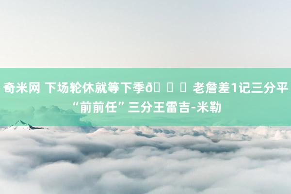 奇米网 下场轮休就等下季😜老詹差1记三分平“前前任”三分王雷吉-米勒