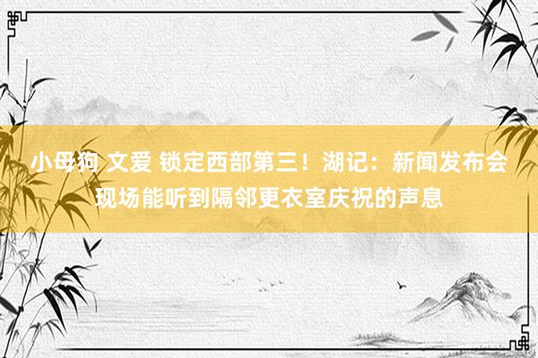 小母狗 文爱 锁定西部第三！湖记：新闻发布会现场能听到隔邻更衣室庆祝的声息