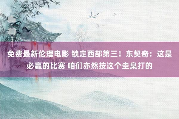 免费最新伦理电影 锁定西部第三！东契奇：这是必赢的比赛 咱们亦然按这个圭臬打的